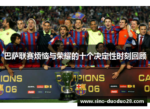 巴萨联赛烦恼与荣耀的十个决定性时刻回顾 巴萨联赛烦恼与荣耀的十个决定性时刻回顾