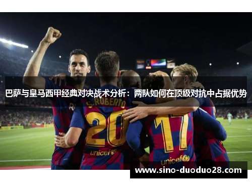 巴萨与皇马西甲经典对决战术分析:两队如何在顶级对抗中占据优势 巴萨与皇马西甲经典对决战术分析:两队如何在顶级对抗中占据优势