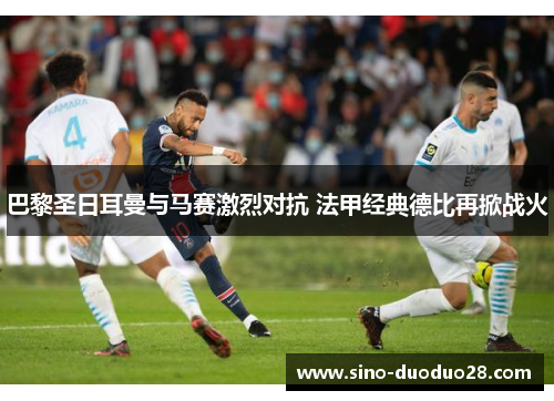 巴黎圣日耳曼与马赛激烈对抗 法甲经典德比再掀战火 巴黎圣日耳曼与马赛激烈对抗 法甲经典德比再掀战火