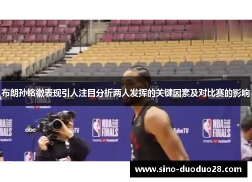 布朗孙铭徽表现引人注目分析两人发挥的关键因素及对比赛的影响 布朗孙铭徽表现引人注目分析两人发挥的关键因素及对比赛的影响