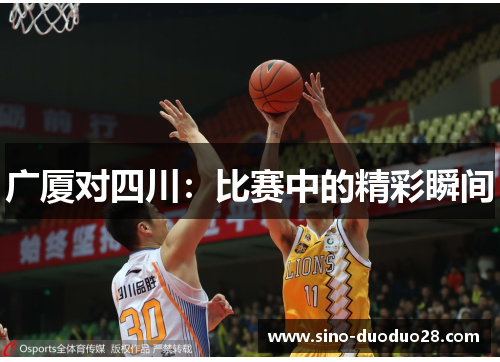广厦对四川:比赛中的精彩瞬间 广厦对四川:比赛中的精彩瞬间