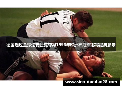 德国通过金球逆转捷克夺得1996年欧洲杯冠军书写经典篇章 德国通过金球逆转捷克夺得1996年欧洲杯冠军书写经典篇章