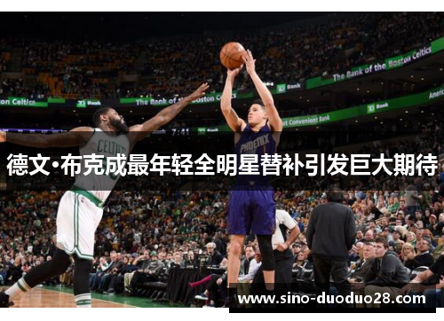 德文·布克成最年轻全明星替补引发巨大期待 德文·布克成最年轻全明星替补引发巨大期待