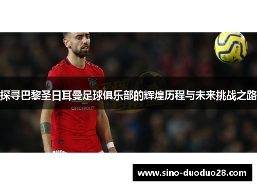 探寻巴黎圣日耳曼足球俱乐部的辉煌历程与未来挑战之路