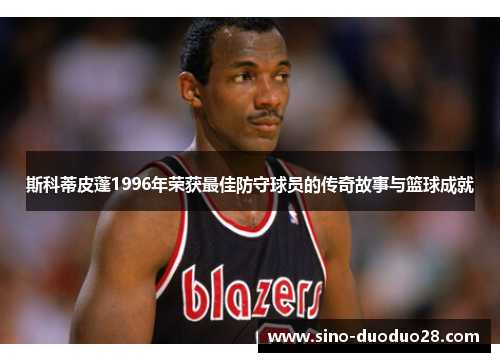 斯科蒂皮蓬1996年荣获最佳防守球员的传奇故事与篮球成就
