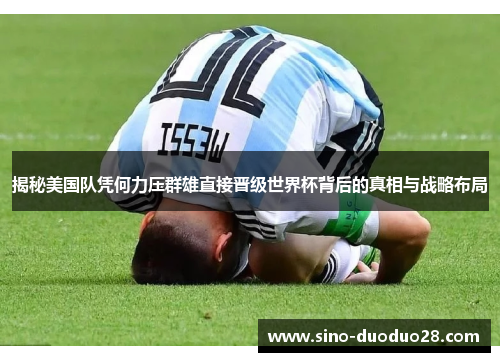 揭秘美国队凭何力压群雄直接晋级世界杯背后的真相与战略布局