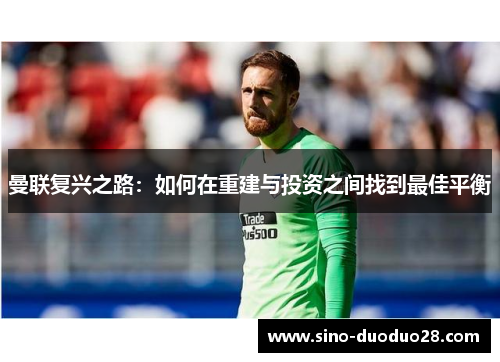 曼联复兴之路:如何在重建与投资之间找到最佳平衡 曼联复兴之路:如何在重建与投资之间找到最佳平衡
