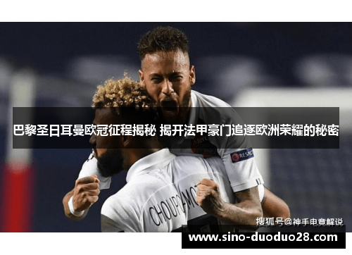 巴黎圣日耳曼欧冠征程揭秘 揭开法甲豪门追逐欧洲荣耀的秘密 巴黎圣日耳曼欧冠征程揭秘 揭开法甲豪门追逐欧洲荣耀的秘密
