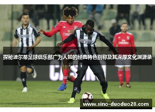 探秘波尔蒂足球俱乐部广为人知的经典特色别称及其深厚文化渊源录 探秘波尔蒂足球俱乐部广为人知的经典特色别称及其深厚文化渊源录