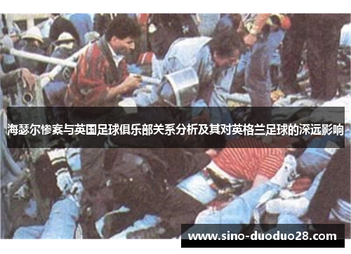 海瑟尔惨案与英国足球俱乐部关系分析及其对英格兰足球的深远影响 海瑟尔惨案与英国足球俱乐部关系分析及其对英格兰足球的深远影响