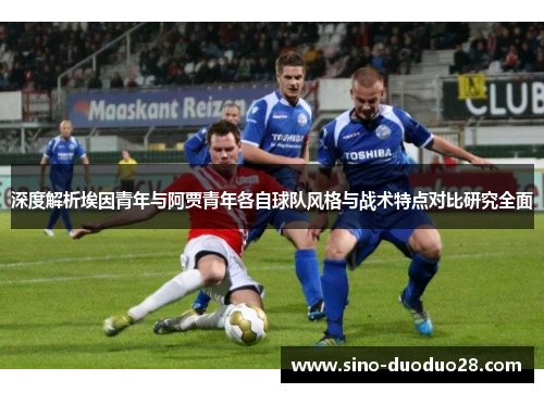 深度解析埃因青年与阿贾青年各自球队风格与战术特点对比研究全面 深度解析埃因青年与阿贾青年各自球队风格与战术特点对比研究全面