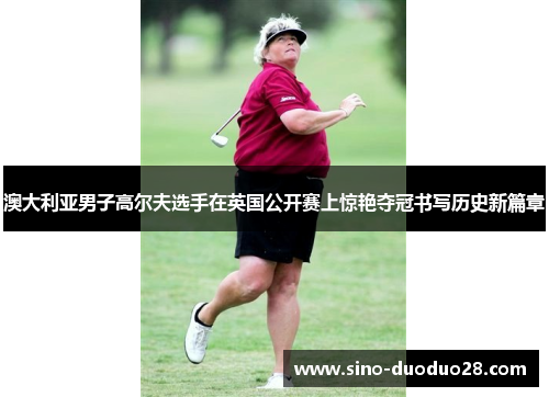 澳大利亚男子高尔夫选手在英国公开赛上惊艳夺冠书写历史新篇章 澳大利亚男子高尔夫选手在英国公开赛上惊艳夺冠书写历史新篇章