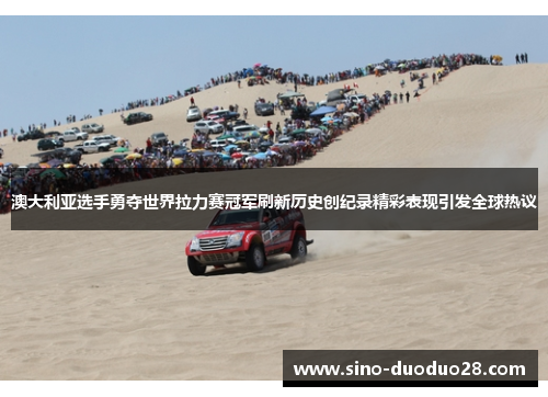 澳大利亚选手勇夺世界拉力赛冠军刷新历史创纪录精彩表现引发全球热议 澳大利亚选手勇夺世界拉力赛冠军刷新历史创纪录精彩表现引发全球热议
