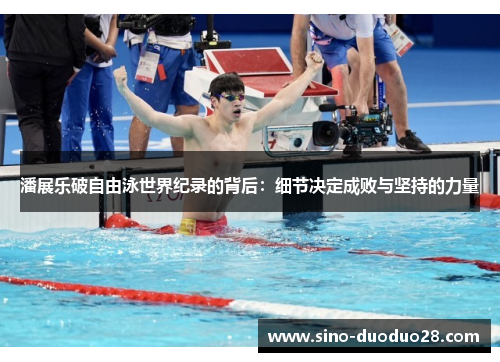 潘展乐破自由泳世界纪录的背后:细节决定成败与坚持的力量 潘展乐破自由泳世界纪录的背后:细节决定成败与坚持的力量