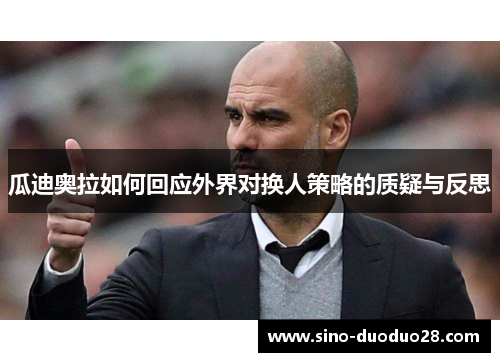 瓜迪奥拉如何回应外界对换人策略的质疑与反思 瓜迪奥拉如何回应外界对换人策略的质疑与反思