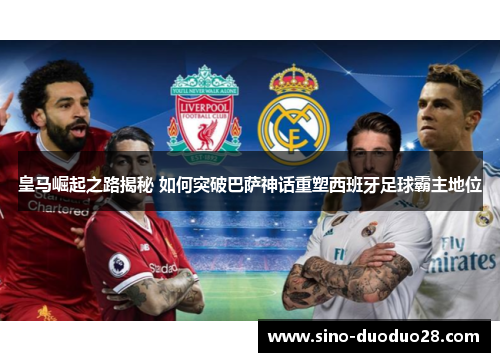 皇马崛起之路揭秘 如何突破巴萨神话重塑西班牙足球霸主地位 皇马崛起之路揭秘 如何突破巴萨神话重塑西班牙足球霸主地位