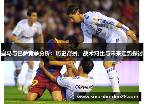 皇马与巴萨竞争分析：历史背景、战术对比与未来走势探讨