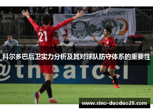 科尔多巴后卫实力分析及其对球队防守体系的重要性 科尔多巴后卫实力分析及其对球队防守体系的重要性