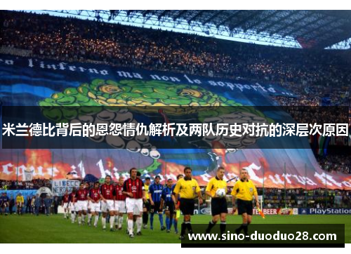 米兰德比背后的恩怨情仇解析及两队历史对抗的深层次原因