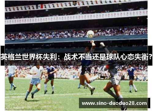 英格兰世界杯失利:战术不当还是球队心态失衡? 英格兰世界杯失利:战术不当还是球队心态失衡?