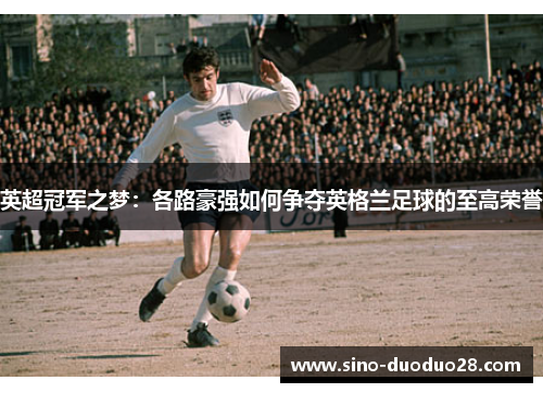 英超冠军之梦：各路豪强如何争夺英格兰足球的至高荣誉