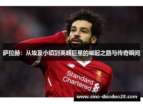 萨拉赫：从埃及小镇到英超巨星的崛起之路与传奇瞬间