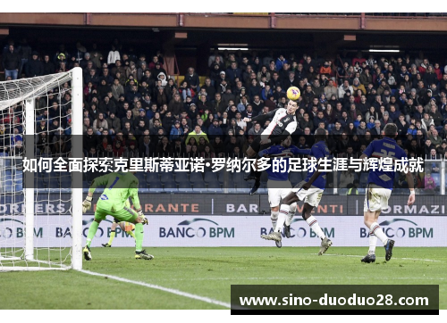 如何全面探索克里斯蒂亚诺·罗纳尔多的足球生涯与辉煌成就