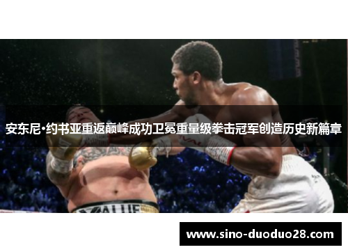 安东尼·约书亚重返巅峰成功卫冕重量级拳击冠军创造历史新篇章