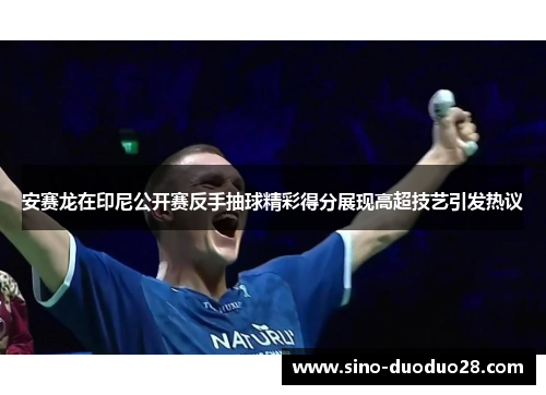 安赛龙在印尼公开赛反手抽球精彩得分展现高超技艺引发热议 安赛龙在印尼公开赛反手抽球精彩得分展现高超技艺引发热议