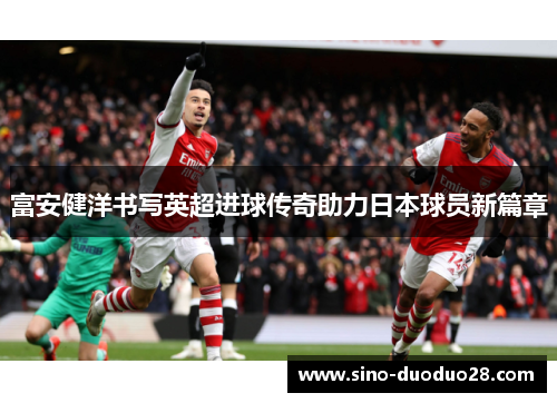 富安健洋书写英超进球传奇助力日本球员新篇章