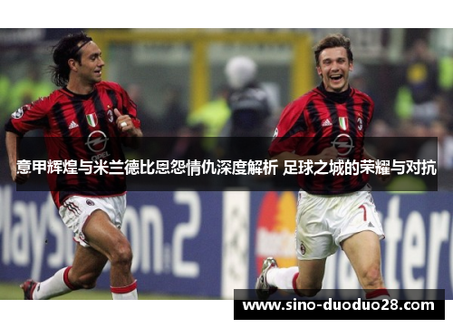 意甲辉煌与米兰德比恩怨情仇深度解析 足球之城的荣耀与对抗 意甲辉煌与米兰德比恩怨情仇深度解析 足球之城的荣耀与对抗