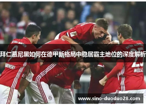 拜仁慕尼黑如何在德甲新格局中稳居霸主地位的深度解析 拜仁慕尼黑如何在德甲新格局中稳居霸主地位的深度解析