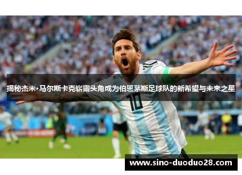 揭秘杰米·马尔斯卡克崭露头角成为伯恩茅斯足球队的新希望与未来之星 揭秘杰米·马尔斯卡克崭露头角成为伯恩茅斯足球队的新希望与未来之星