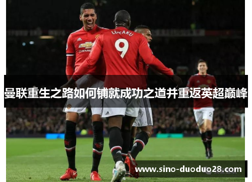 曼联重生之路如何铺就成功之道并重返英超巅峰 曼联重生之路如何铺就成功之道并重返英超巅峰