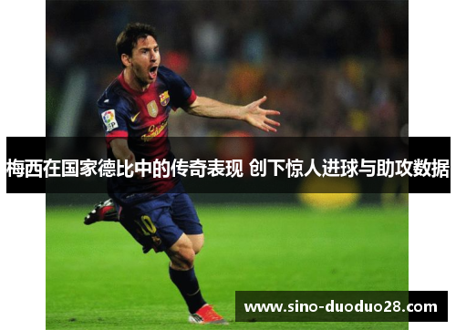 梅西在国家德比中的传奇表现 创下惊人进球与助攻数据 梅西在国家德比中的传奇表现 创下惊人进球与助攻数据