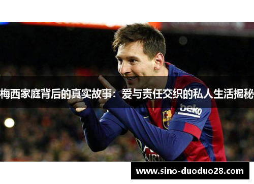 梅西家庭背后的真实故事：爱与责任交织的私人生活揭秘