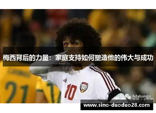 梅西背后的力量:家庭支持如何塑造他的伟大与成功 梅西背后的力量:家庭支持如何塑造他的伟大与成功