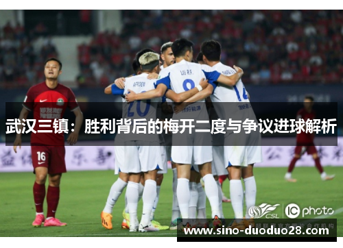 武汉三镇:胜利背后的梅开二度与争议进球解析 武汉三镇:胜利背后的梅开二度与争议进球解析
