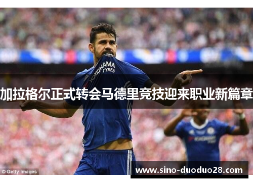 加拉格尔正式转会马德里竞技迎来职业新篇章