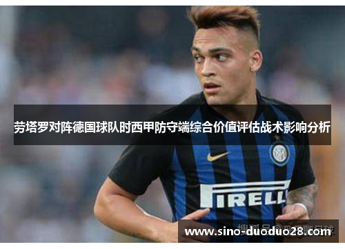 劳塔罗对阵德国球队时西甲防守端综合价值评估战术影响分析 劳塔罗对阵德国球队时西甲防守端综合价值评估战术影响分析