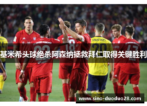 基米希头球绝杀阿森纳拯救拜仁取得关键胜利 基米希头球绝杀阿森纳拯救拜仁取得关键胜利