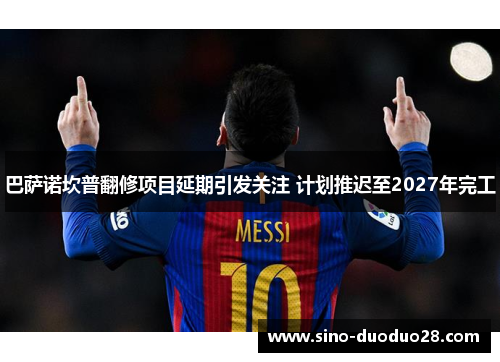 巴萨诺坎普翻修项目延期引发关注 计划推迟至2027年完工 巴萨诺坎普翻修项目延期引发关注 计划推迟至2027年完工