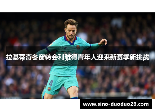 拉基蒂奇冬窗转会利雅得青年人迎来新赛季新挑战