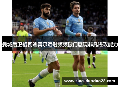 曼城后卫格瓦迪奥尔远射频频破门展现非凡进攻能力