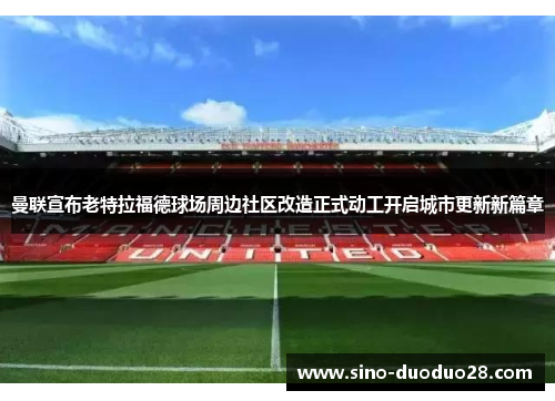 曼联宣布老特拉福德球场周边社区改造正式动工开启城市更新新篇章 曼联宣布老特拉福德球场周边社区改造正式动工开启城市更新新篇章