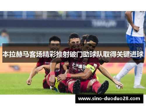 本拉赫马客场精彩推射破门助球队取得关键进球