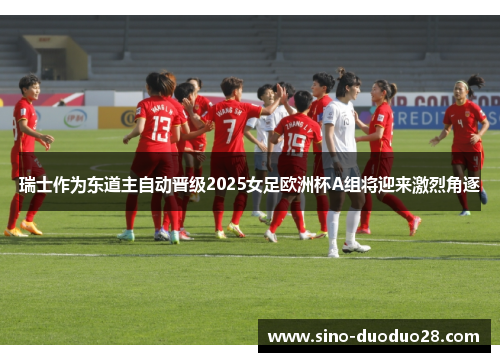 瑞士作为东道主自动晋级2025女足欧洲杯A组将迎来激烈角逐 瑞士作为东道主自动晋级2025女足欧洲杯A组将迎来激烈角逐