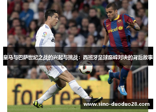 皇马与巴萨世纪之战的兴起与挑战：西班牙足球巅峰对决的背后故事