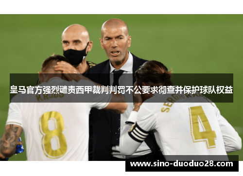 皇马官方强烈谴责西甲裁判判罚不公要求彻查并保护球队权益