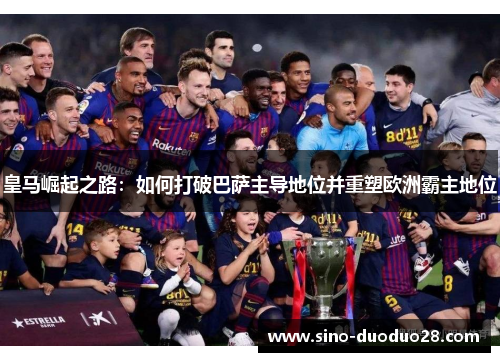 皇马崛起之路：如何打破巴萨主导地位并重塑欧洲霸主地位